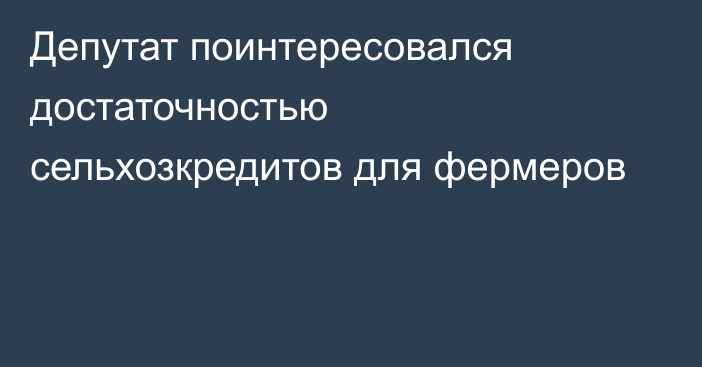 Депутат поинтересовался достаточностью сельхозкредитов для фермеров