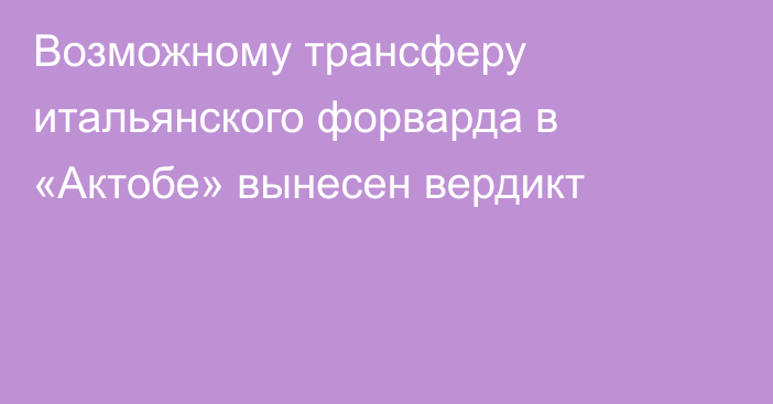 Возможному трансферу итальянского форварда в «Актобе» вынесен вердикт