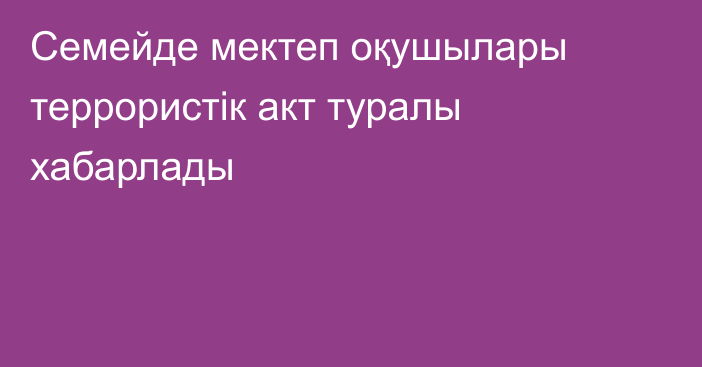 Семейде мектеп оқушылары террористік акт туралы хабарлады