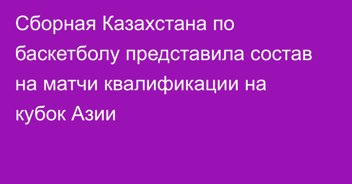 Сборная Казахстана по баскетболу представила состав на матчи квалификации на кубок Азии