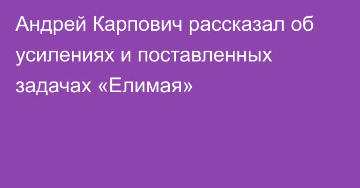 Андрей Карпович рассказал об усилениях и поставленных задачах «Елимая»