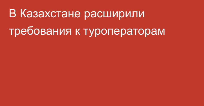 В Казахстане расширили требования к туроператорам