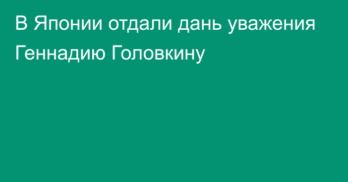 В Японии отдали дань уважения Геннадию Головкину