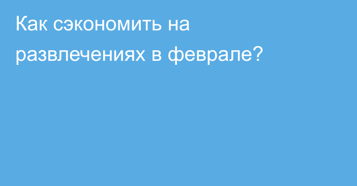 Как сэкономить на развлечениях в феврале?