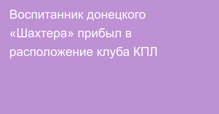 Воспитанник донецкого «Шахтера» прибыл в расположение клуба КПЛ