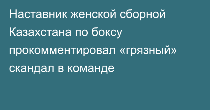 Наставник женской сборной Казахстана по боксу прокомментировал «грязный» скандал в команде