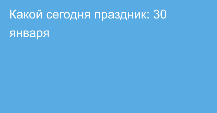 Какой сегодня праздник: 30 января