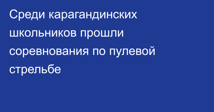 Среди карагандинских школьников прошли соревнования по пулевой стрельбе