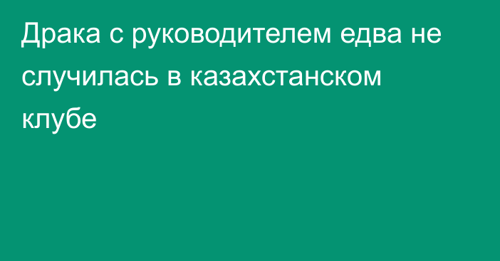 Драка с руководителем едва не случилась в казахстанском клубе