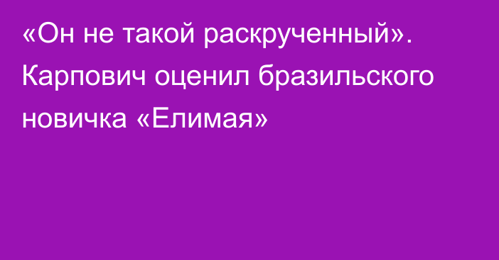 «Он не такой раскрученный». Карпович оценил бразильского новичка «Елимая»