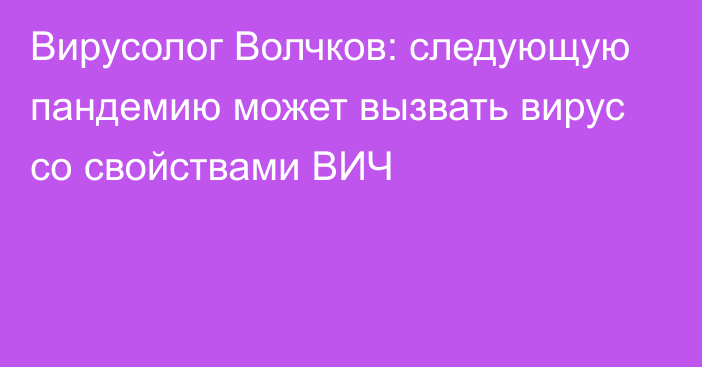 Вирусолог Волчков: следующую пандемию может вызвать вирус со свойствами ВИЧ