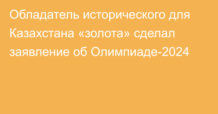 Обладатель исторического для Казахстана «золота» сделал заявление об Олимпиаде-2024