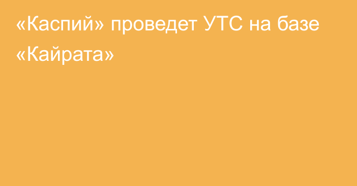 «Каспий» проведет УТС на базе «Кайрата»