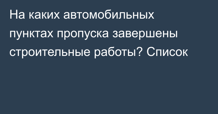 На каких автомобильных пунктах пропуска завершены строительные работы? Список