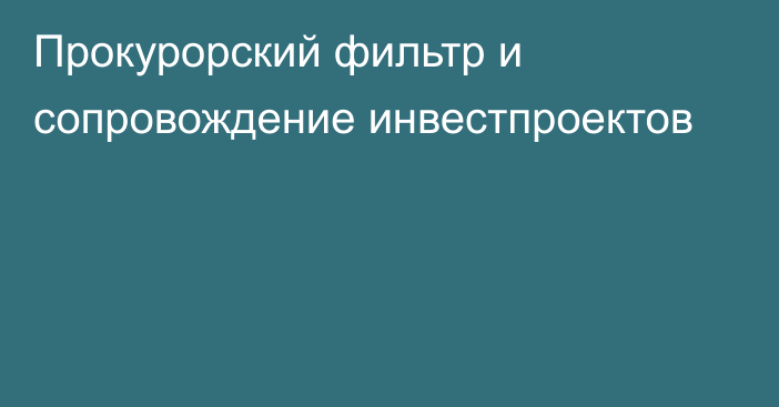 Прокурорский фильтр и сопровождение инвестпроектов