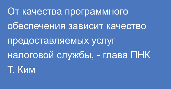 От качества программного обеспечения зависит качество предоставляемых услуг налоговой службы, - глава ПНК Т. Ким