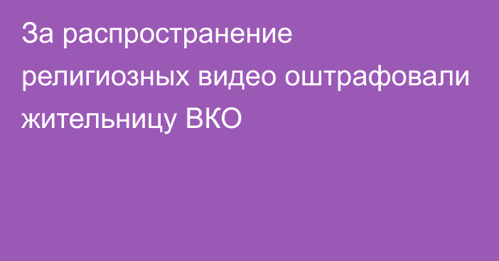 За распространение религиозных видео оштрафовали жительницу ВКО