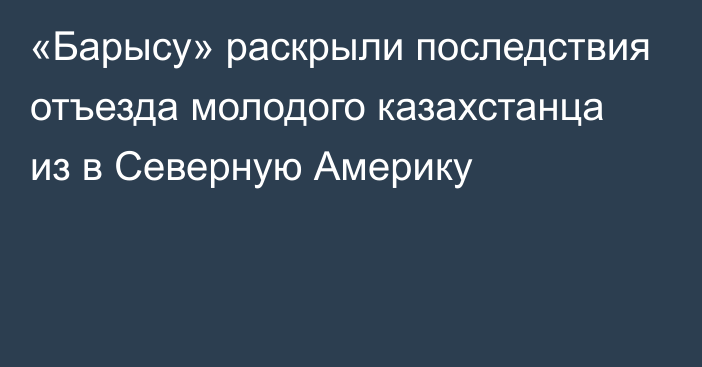 «Барысу» раскрыли последствия отъезда молодого казахстанца из в Северную Америку