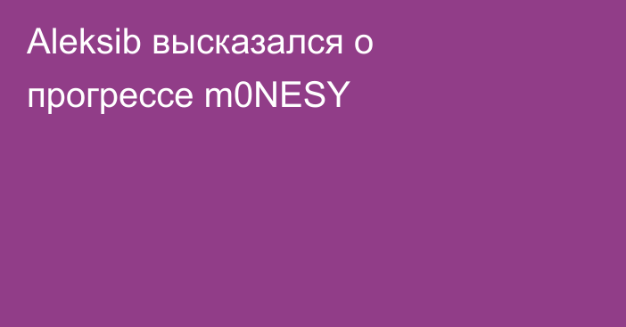 Aleksib высказался о прогрессе m0NESY