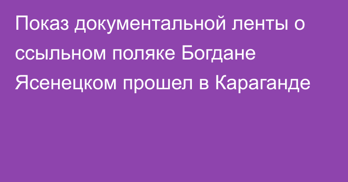 Показ документальной ленты о ссыльном поляке Богдане Ясенецком прошел в Караганде