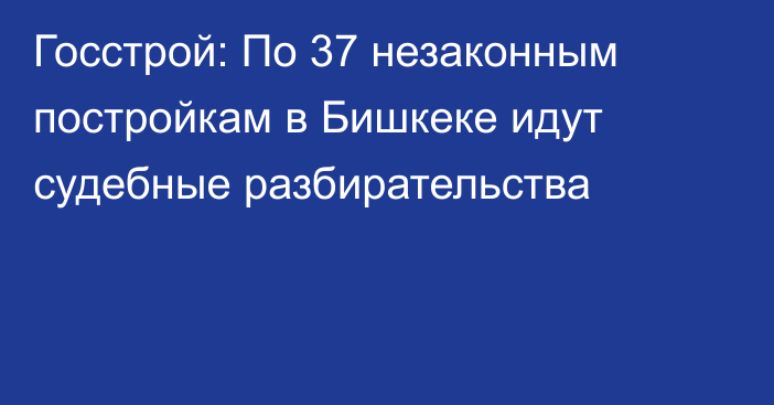 Госстрой: По 37 незаконным постройкам в Бишкеке идут судебные разбирательства