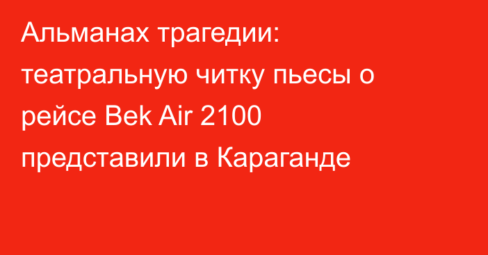 Альманах трагедии: театральную читку пьесы о рейсе Bek Air 2100 представили в Караганде