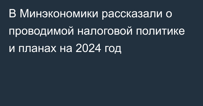 В Минэкономики рассказали о проводимой налоговой политике и планах на 2024 год