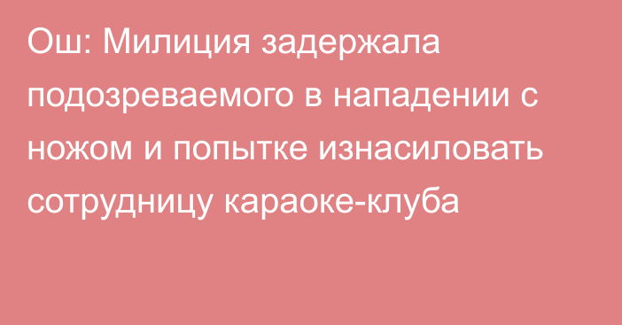 Ош: Милиция задержала подозреваемого в нападении с ножом и попытке изнасиловать сотрудницу караоке-клуба