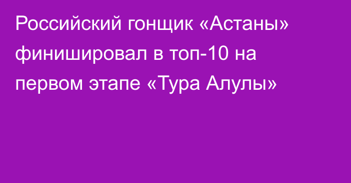 Российский гонщик «Астаны» финишировал в топ-10 на первом этапе «Тура Алулы»