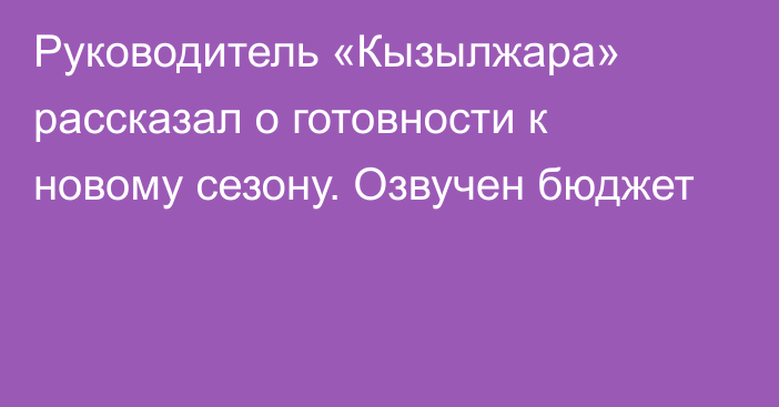 Руководитель «Кызылжара» рассказал о готовности к новому сезону. Озвучен бюджет