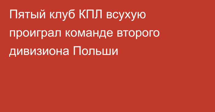 Пятый клуб КПЛ всухую проиграл команде второго дивизиона Польши