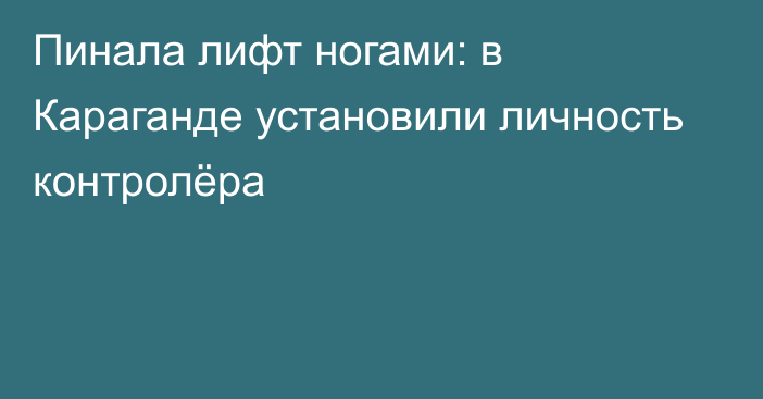 Пинала лифт ногами: в Караганде установили личность контролёра