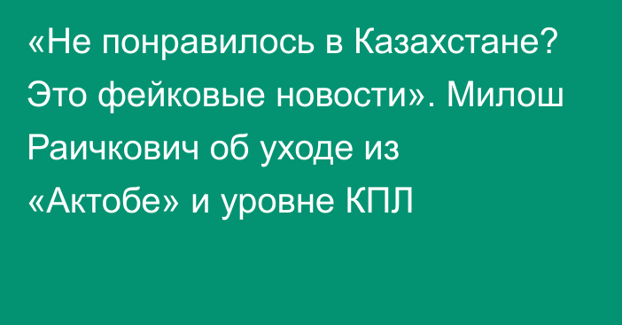 «Не понравилось в Казахстане? Это фейковые новости». Милош Раичкович об уходе из «Актобе» и уровне КПЛ