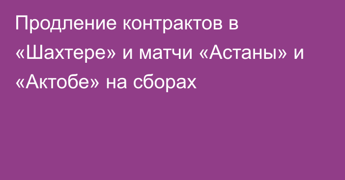 Продление контрактов в «Шахтере» и матчи «Астаны» и «Актобе» на сборах