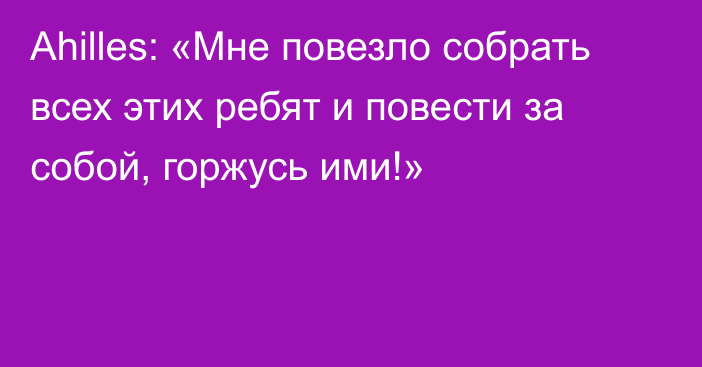 Ahilles: «Мне повезло собрать всех этих ребят и повести за собой, горжусь ими!»