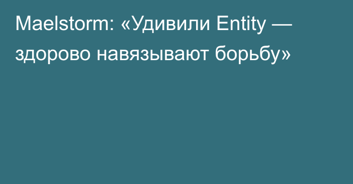 Maelstorm: «Удивили Entity — здорово навязывают борьбу»