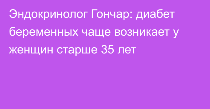 Эндокринолог Гончар: диабет беременных чаще возникает у женщин старше 35 лет