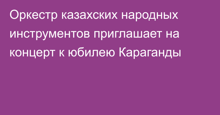 Оркестр казахских народных инструментов приглашает на концерт к юбилею Караганды