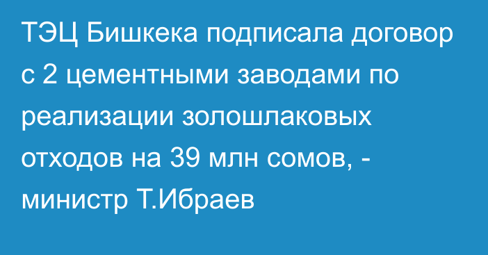 ТЭЦ Бишкека подписала договор с 2 цементными заводами по реализации золошлаковых отходов на 39 млн сомов, - министр Т.Ибраев