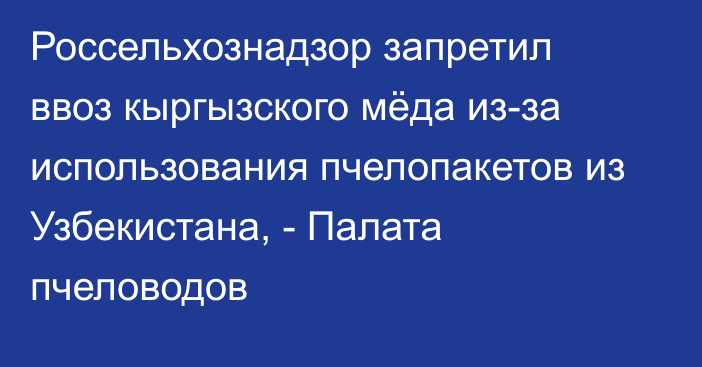 Россельхознадзор запретил ввоз кыргызского мёда из-за использования пчелопакетов из Узбекистана, - Палата пчеловодов