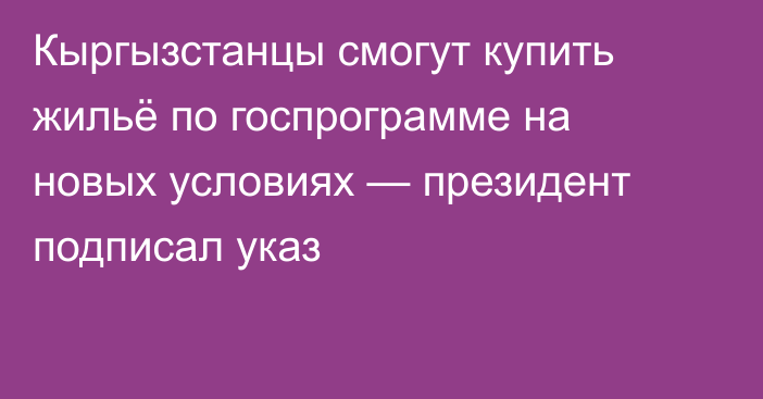 Кыргызстанцы смогут купить жильё по госпрограмме на новых условиях — президент подписал указ