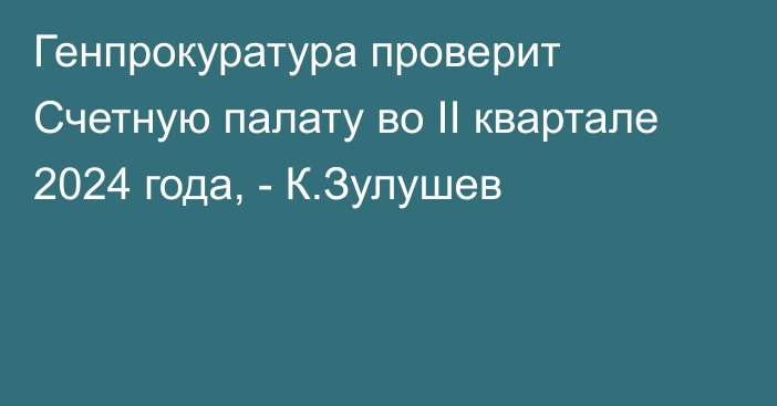 Генпрокуратура проверит Счетную палату во II квартале 2024 года, - К.Зулушев