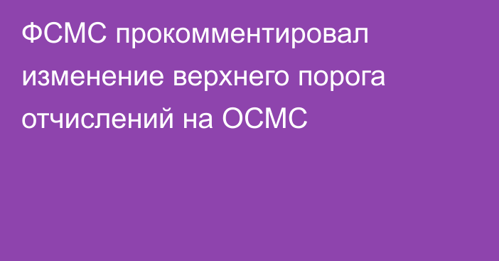 ФСМС прокомментировал изменение верхнего порога отчислений на ОСМС