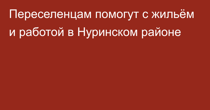 Переселенцам помогут с жильём и работой в Нуринском районе