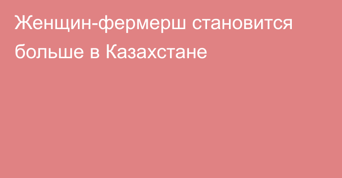 Женщин-фермерш становится больше в Казахстане