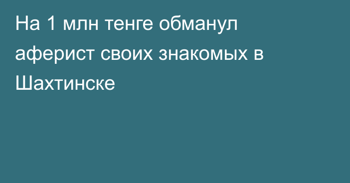 На 1 млн тенге обманул аферист своих знакомых в Шахтинске