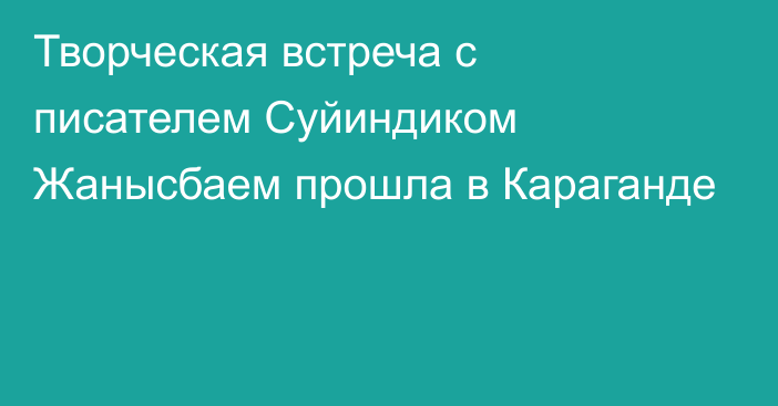 Творческая встреча с писателем Суйиндиком Жанысбаем прошла в Караганде