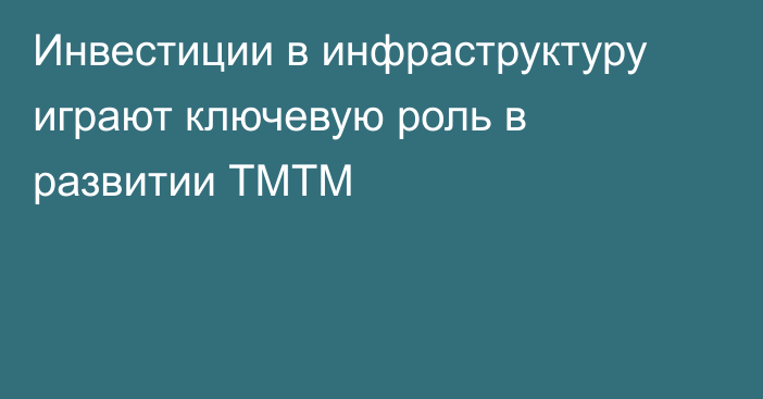 Инвестиции в инфраструктуру играют ключевую роль в развитии ТМТМ