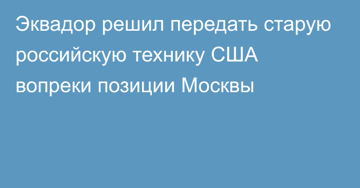 Эквадор решил передать старую российскую технику США вопреки позиции Москвы