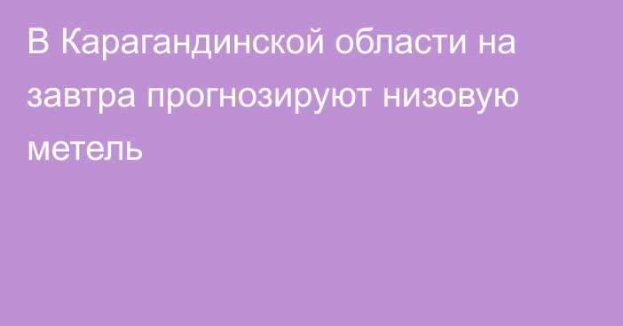 В Карагандинской области на завтра прогнозируют низовую метель